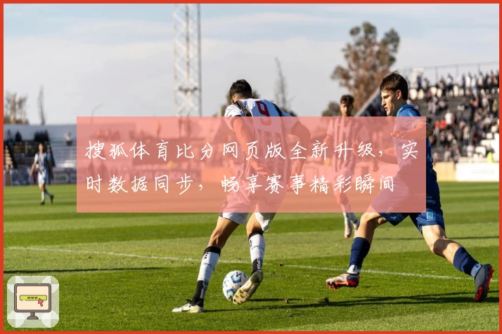 搜狐体育比分网页版全新升级，实时数据同步，畅享赛事精彩瞬间