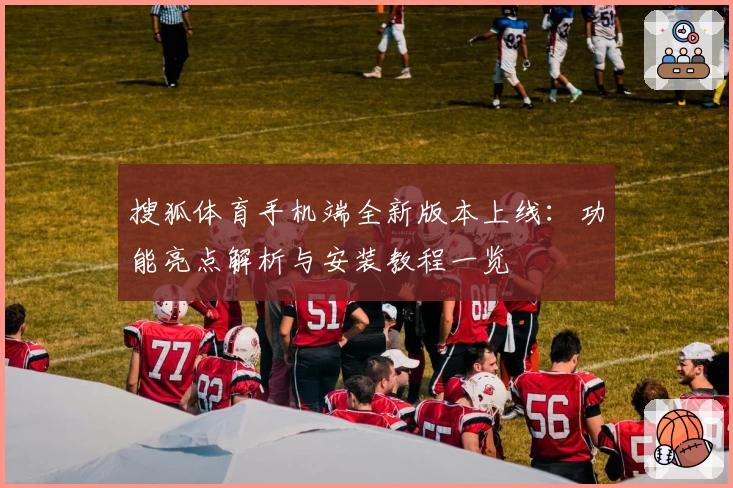 搜狐体育手机端全新版本上线：功能亮点解析与安装教程一览