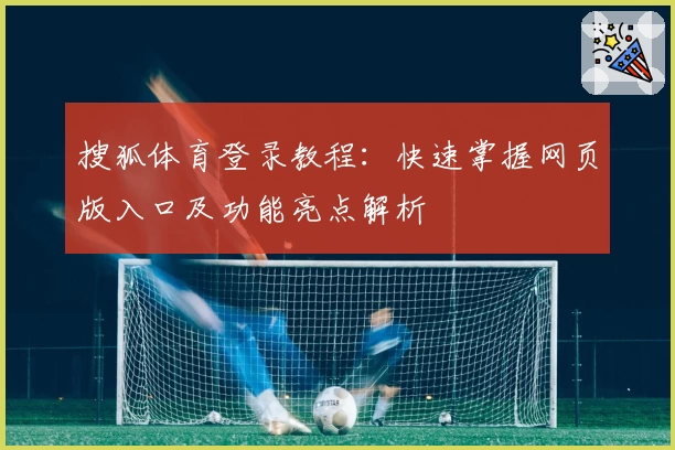 搜狐体育登录教程：快速掌握网页版入口及功能亮点解析