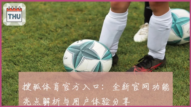 搜狐体育官方入口：全新官网功能亮点解析与用户体验分享
