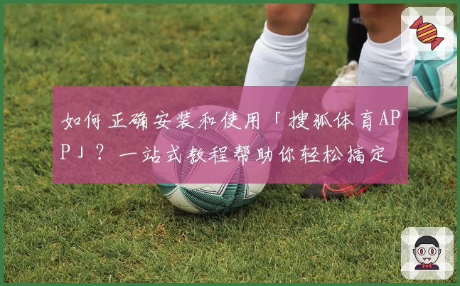 如何正确安装和使用「搜狐体育APP」？一站式教程帮助你轻松搞定