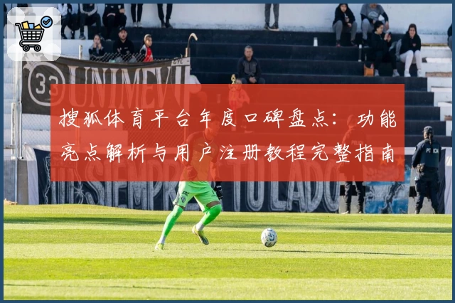 搜狐体育平台年度口碑盘点：功能亮点解析与用户注册教程完整指南