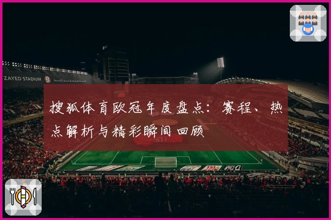 搜狐体育欧冠年度盘点：赛程、热点解析与精彩瞬间回顾