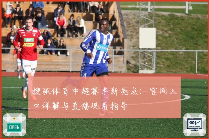 搜狐体育中超赛季新亮点:官网入口详解与直播观看指导