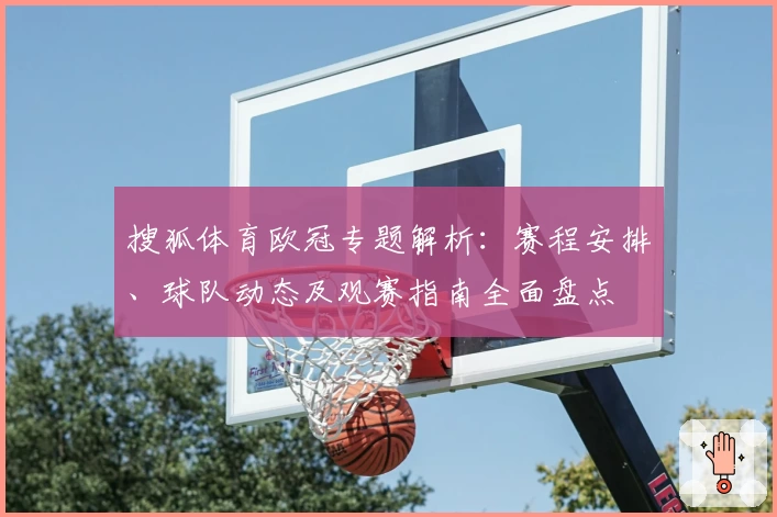 搜狐体育欧冠专题解析:赛程安排、球队动态及观赛指南全面盘点