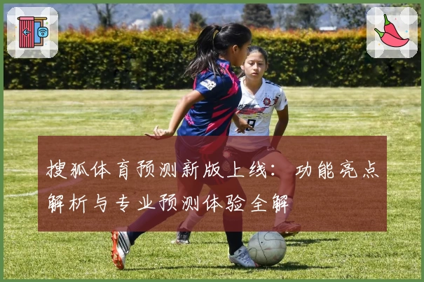 搜狐体育预测新版上线：功能亮点解析与专业预测体验全解