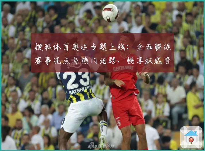 搜狐体育奥运专题上线：全面解读赛事亮点与热门话题，畅享权威资讯新体验